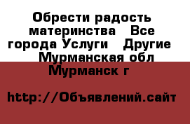 Обрести радость материнства - Все города Услуги » Другие   . Мурманская обл.,Мурманск г.